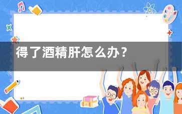 得了酒精肝怎么办？  患者注意这些保健措施(酒精肝喝了酒会怎样)